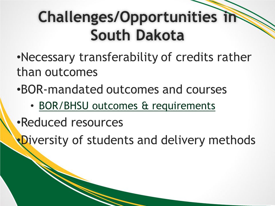 Challenges/Opportunities in South Dakota Necessary transferability of credits rather than outcomes BOR-mandated outcomes and courses BOR/BHSU outcomes & requirements Reduced resources Diversity of students and delivery methods