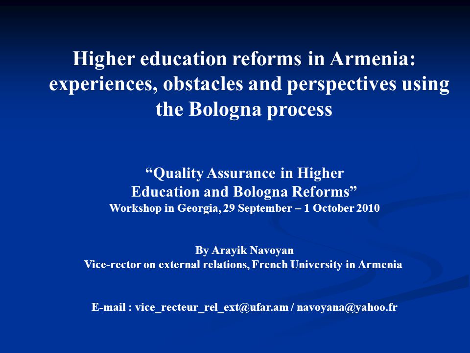 Higher education reforms in Armenia: experiences, obstacles and perspectives using the Bologna process Quality Assurance in Higher Education and Bologna Reforms Workshop in Georgia, 29 September – 1 October 2010 By Arayik Navoyan Vice-rector on external relations, French University in Armenia   /
