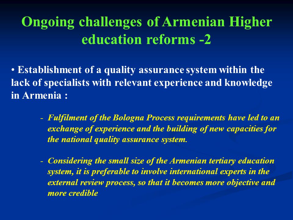 Establishment of a quality assurance system within the lack of specialists with relevant experience and knowledge in Armenia : -Fulfilment of the Bologna Process requirements have led to an exchange of experience and the building of new capacities for the national quality assurance system.
