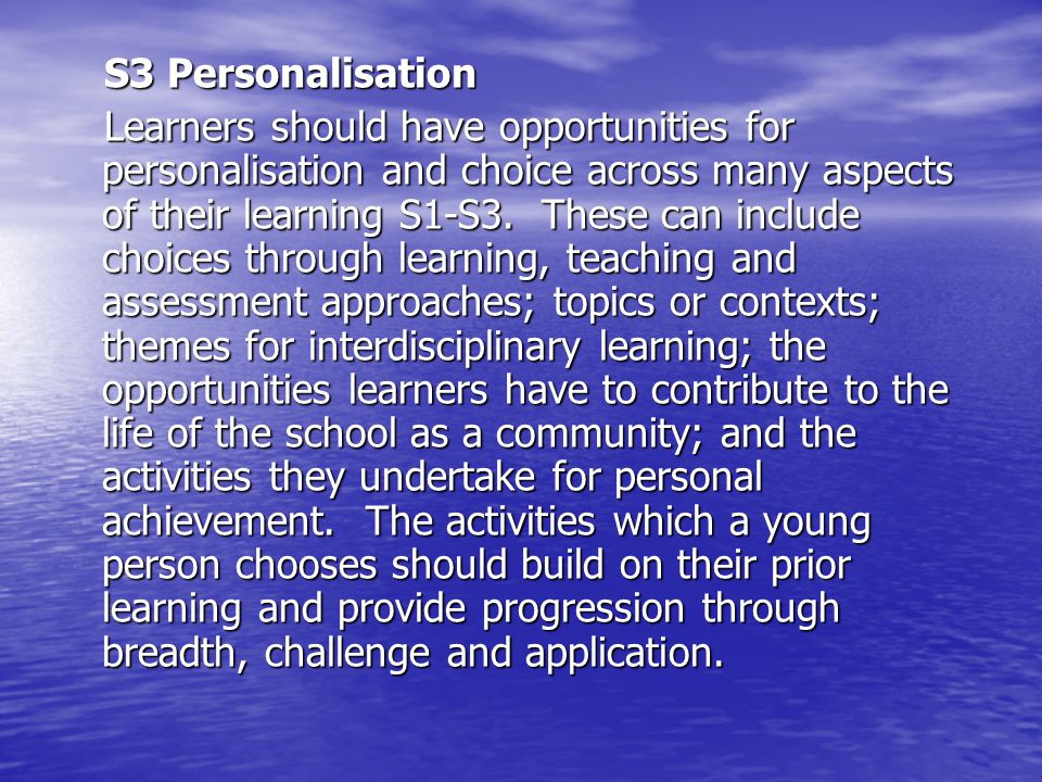 S3 Personalisation Learners should have opportunities for personalisation and choice across many aspects of their learning S1-S3.