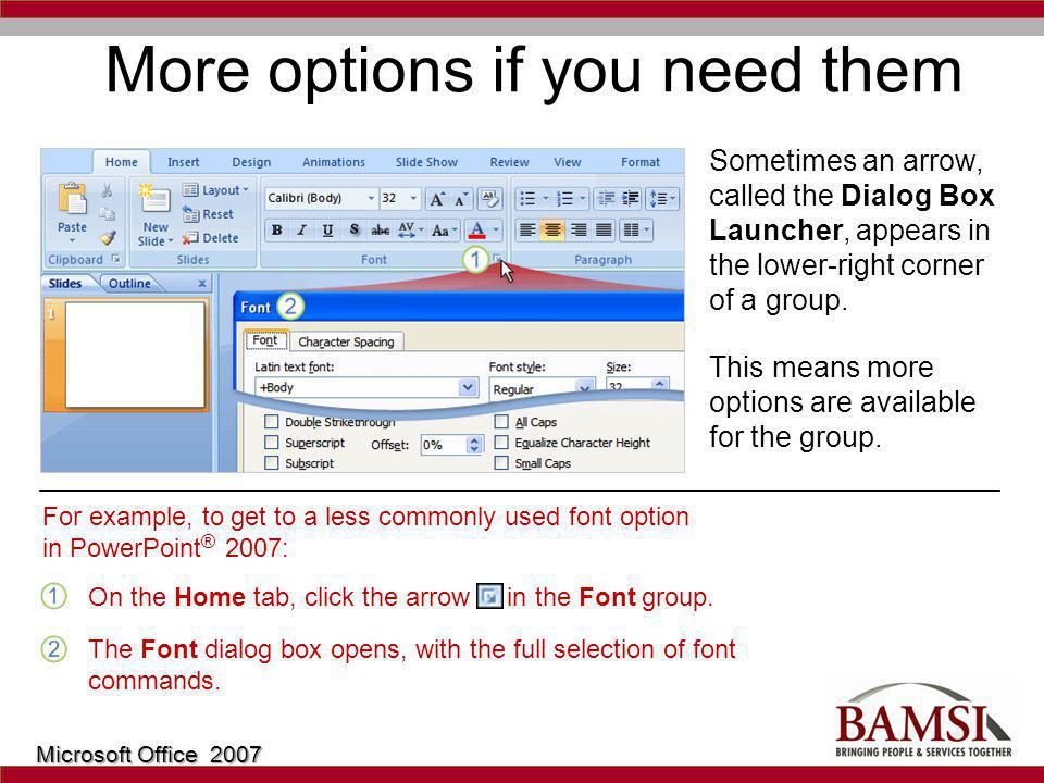 More options if you need them Sometimes an arrow, called the Dialog Box Launcher, appears in the lower-right corner of a group.