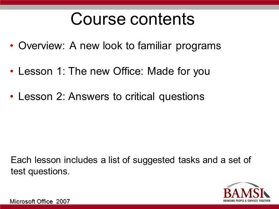 Course contents Overview: A new look to familiar programs Lesson 1: The new Office: Made for you Lesson 2: Answers to critical questions Each lesson includes a list of suggested tasks and a set of test questions.