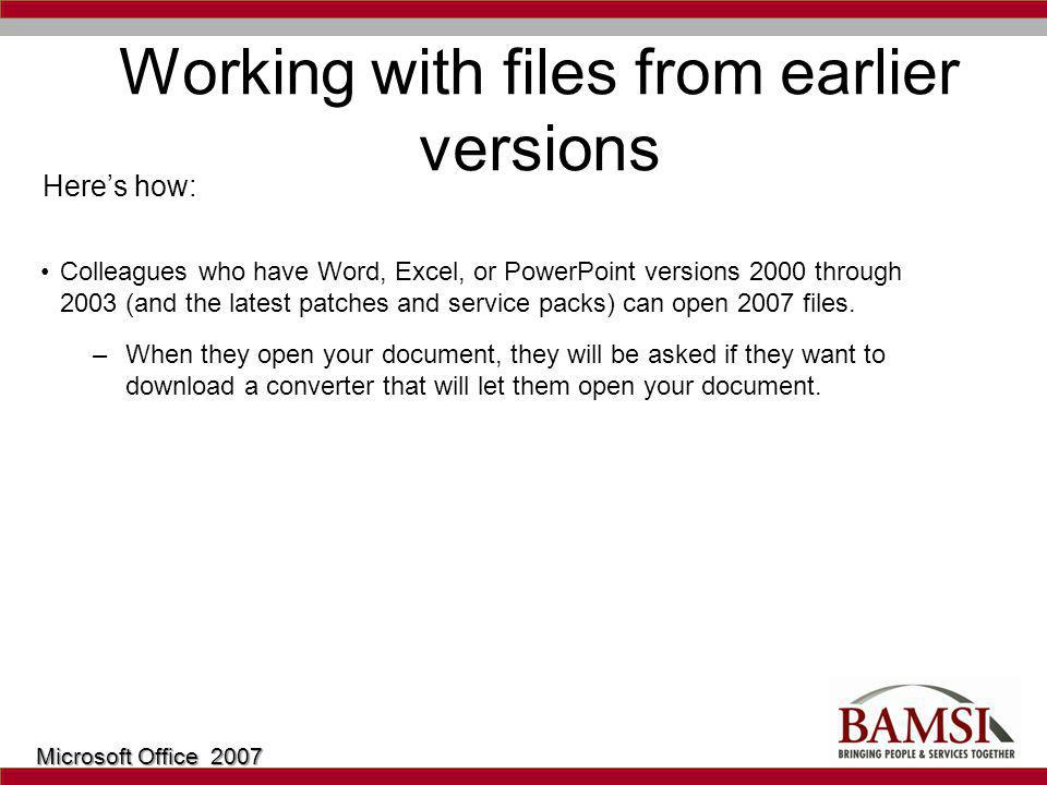 Working with files from earlier versions Colleagues who have Word, Excel, or PowerPoint versions 2000 through 2003 (and the latest patches and service packs) can open 2007 files.