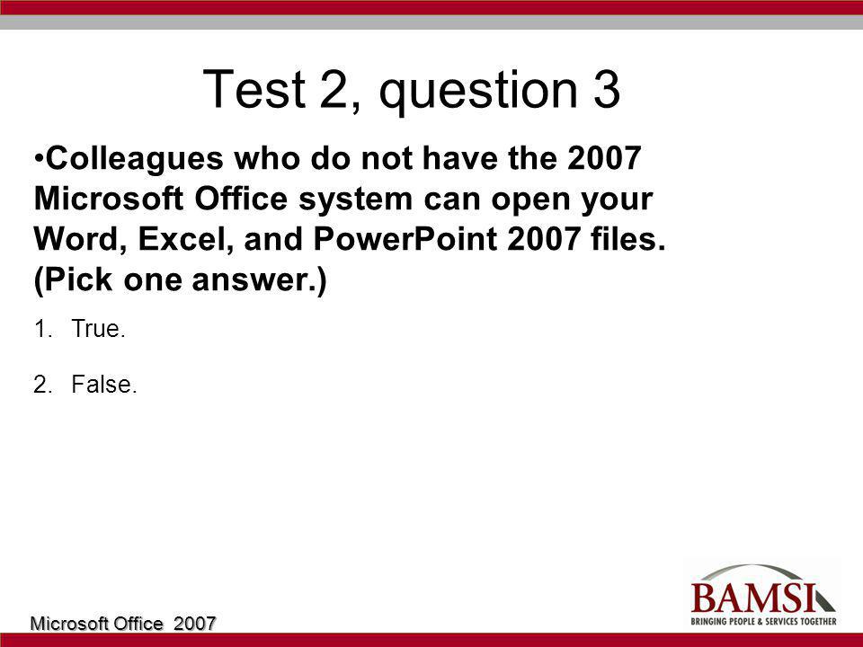 Test 2, question 3 Colleagues who do not have the 2007 Microsoft Office system can open your Word, Excel, and PowerPoint 2007 files.