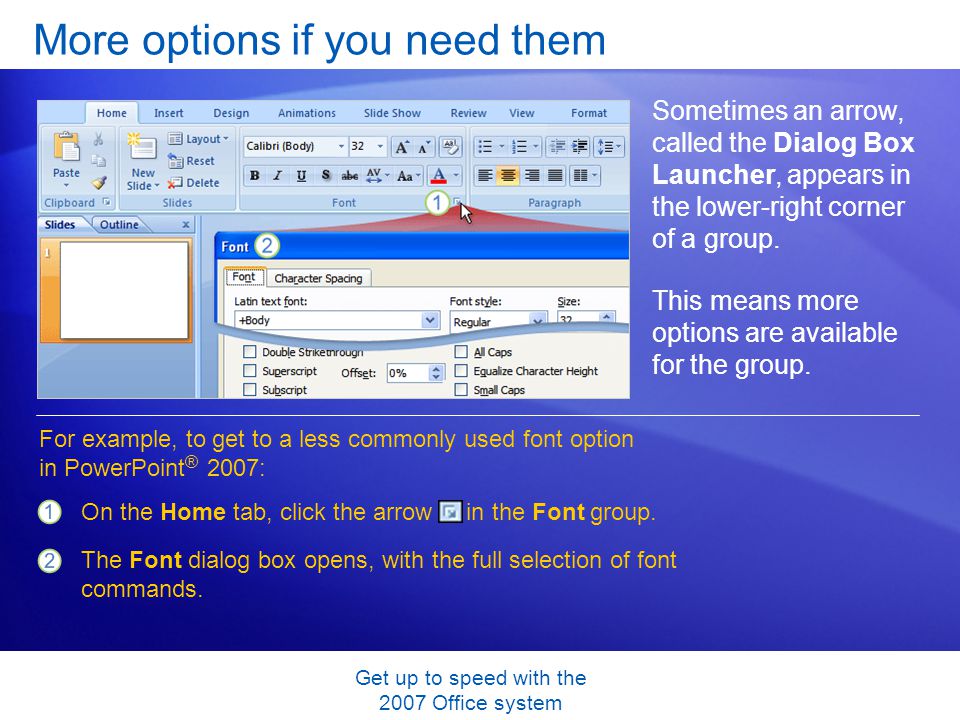 Get up to speed with the 2007 Office system More options if you need them Sometimes an arrow, called the Dialog Box Launcher, appears in the lower-right corner of a group.