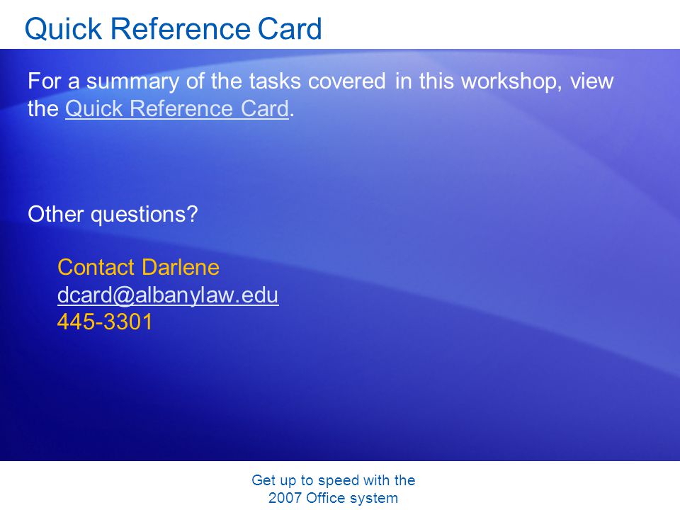 Get up to speed with the 2007 Office system Quick Reference Card For a summary of the tasks covered in this workshop, view the Quick Reference Card.Quick Reference Card Other questions.