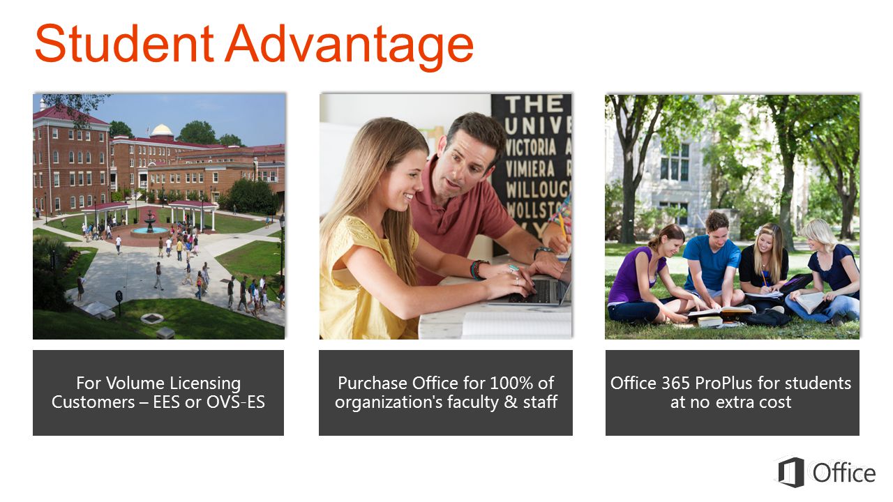 Student Advantage For Volume Licensing Customers – EES or OVS-ES Office 365 ProPlus for students at no extra cost Purchase Office for 100% of organization s faculty & staff