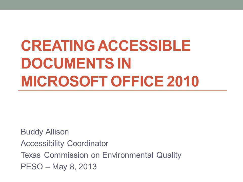 CREATING ACCESSIBLE DOCUMENTS IN MICROSOFT OFFICE 2010 Buddy Allison Accessibility Coordinator Texas Commission on Environmental Quality PESO – May 8, 2013