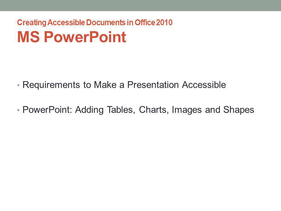 Creating Accessible Documents in Office 2010 MS PowerPoint Requirements to Make a Presentation Accessible PowerPoint: Adding Tables, Charts, Images and Shapes
