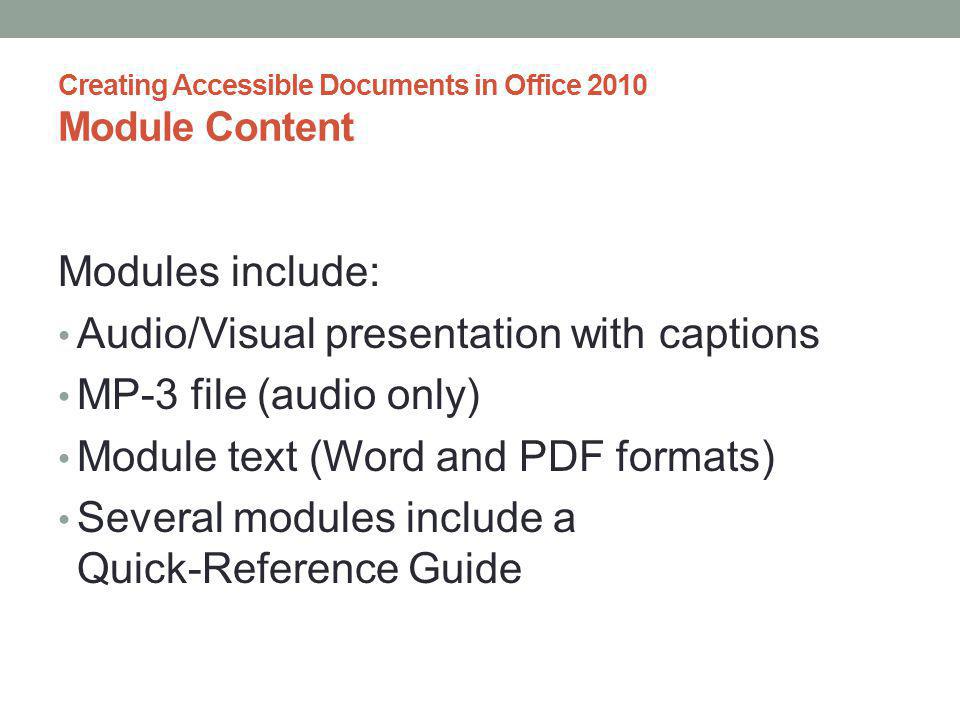 Creating Accessible Documents in Office 2010 Module Content Modules include: Audio/Visual presentation with captions MP-3 file (audio only) Module text (Word and PDF formats) Several modules include a Quick-Reference Guide