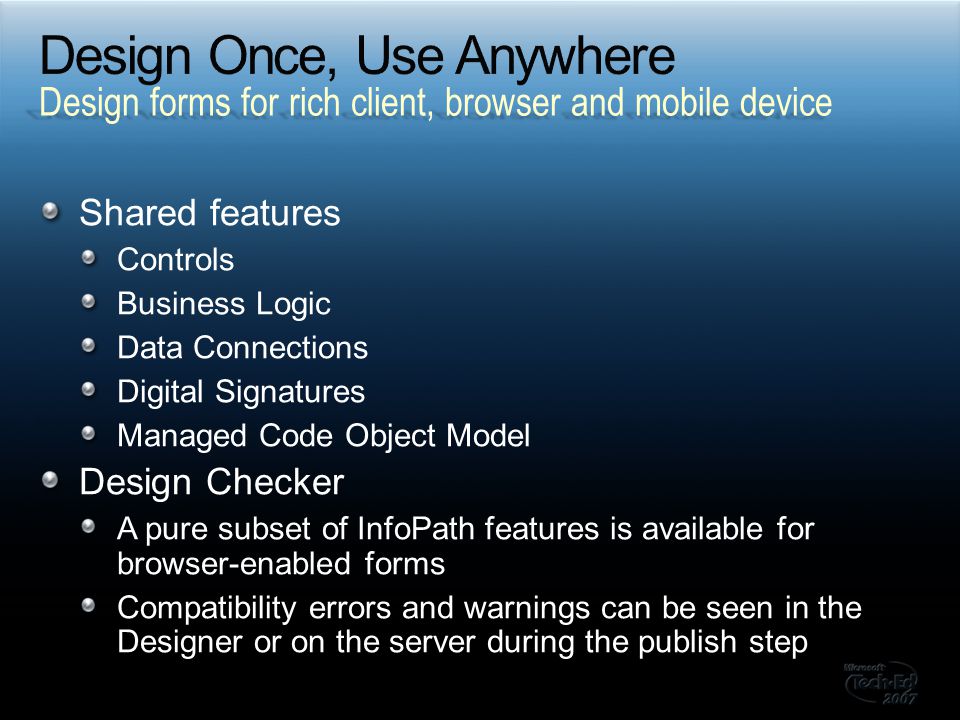 Shared features Controls Business Logic Data Connections Digital Signatures Managed Code Object Model Design Checker A pure subset of InfoPath features is available for browser-enabled forms Compatibility errors and warnings can be seen in the Designer or on the server during the publish step Design forms for rich client, browser and mobile device