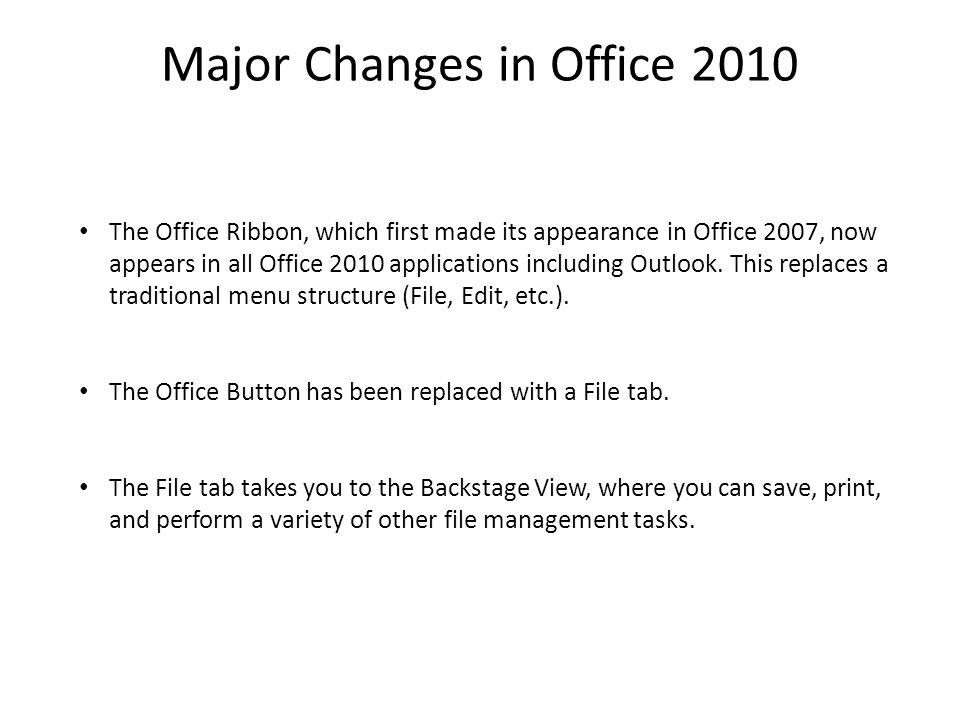 Major Changes in Office 2010 The Office Ribbon, which first made its appearance in Office 2007, now appears in all Office 2010 applications including Outlook.