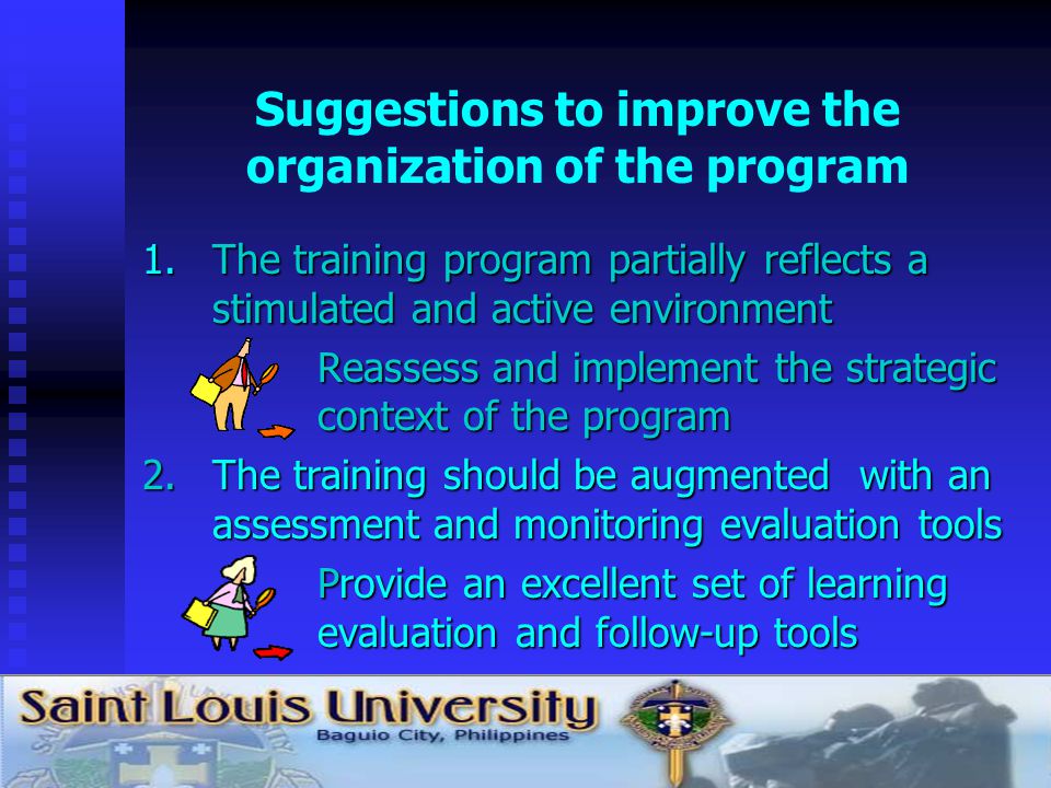 Suggestions to improve the organization of the program 1.The training program partially reflects a stimulated and active environment Reassess and implement the strategic context of the program 2.The training should be augmented with an assessment and monitoring evaluation tools Provide an excellent set of learning evaluation and follow-up tools