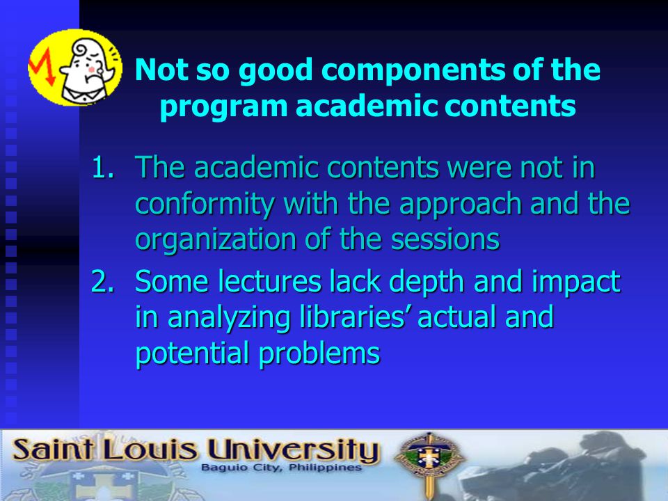 Not so good components of the program academic contents 1.The academic contents were not in conformity with the approach and the organization of the sessions 2.Some lectures lack depth and impact in analyzing libraries actual and potential problems