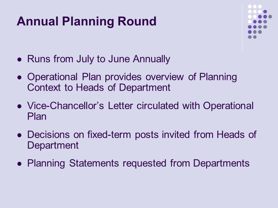 Annual Planning Round Runs from July to June Annually Operational Plan provides overview of Planning Context to Heads of Department Vice-Chancellors Letter circulated with Operational Plan Decisions on fixed-term posts invited from Heads of Department Planning Statements requested from Departments