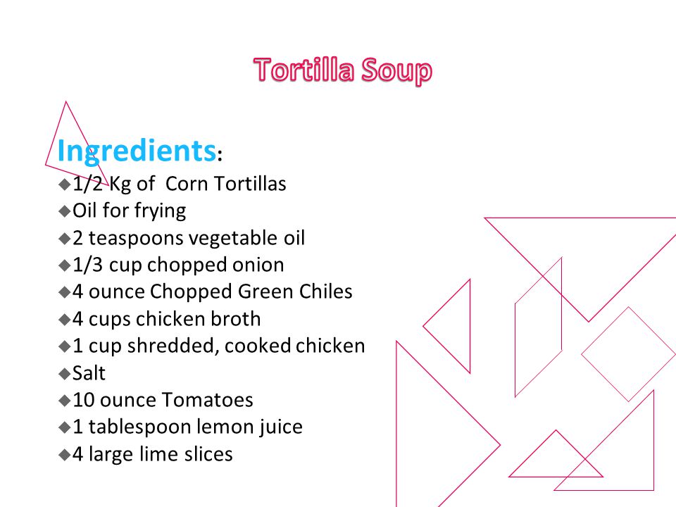 Ingredients : 1/2 Kg of Corn Tortillas Oil for frying 2 teaspoons vegetable oil 1/3 cup chopped onion 4 ounce Chopped Green Chiles 4 cups chicken broth 1 cup shredded, cooked chicken Salt 10 ounce Tomatoes 1 tablespoon lemon juice 4 large lime slices