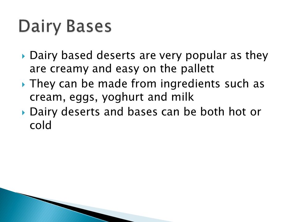Dairy based deserts are very popular as they are creamy and easy on the pallett They can be made from ingredients such as cream, eggs, yoghurt and milk Dairy deserts and bases can be both hot or cold