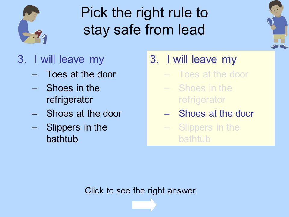Pick the right rule to stay safe from lead 2.I will ask an _____ to clean up paint dust and paint flakes –Dog –Mouse –Monkey –Adult 2.I will ask an _____ to clean up paint dust and paint flakes –Dog –Mouse –Monkey –Adult Can you think of an adult you could ask.