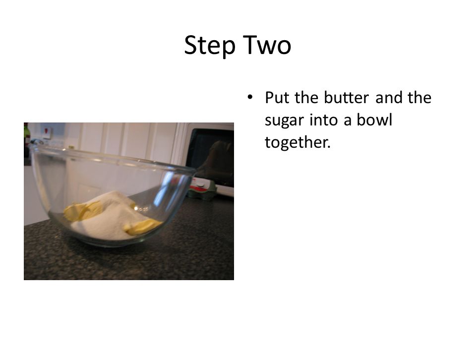 Step Two Put the butter and the sugar into a bowl together.