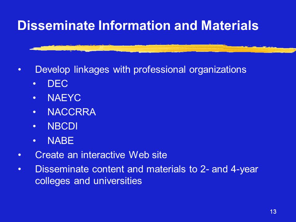 13 Disseminate Information and Materials •Develop linkages with professional organizations •DEC •NAEYC •NACCRRA •NBCDI •NABE •Create an interactive Web site •Disseminate content and materials to 2- and 4-year colleges and universities