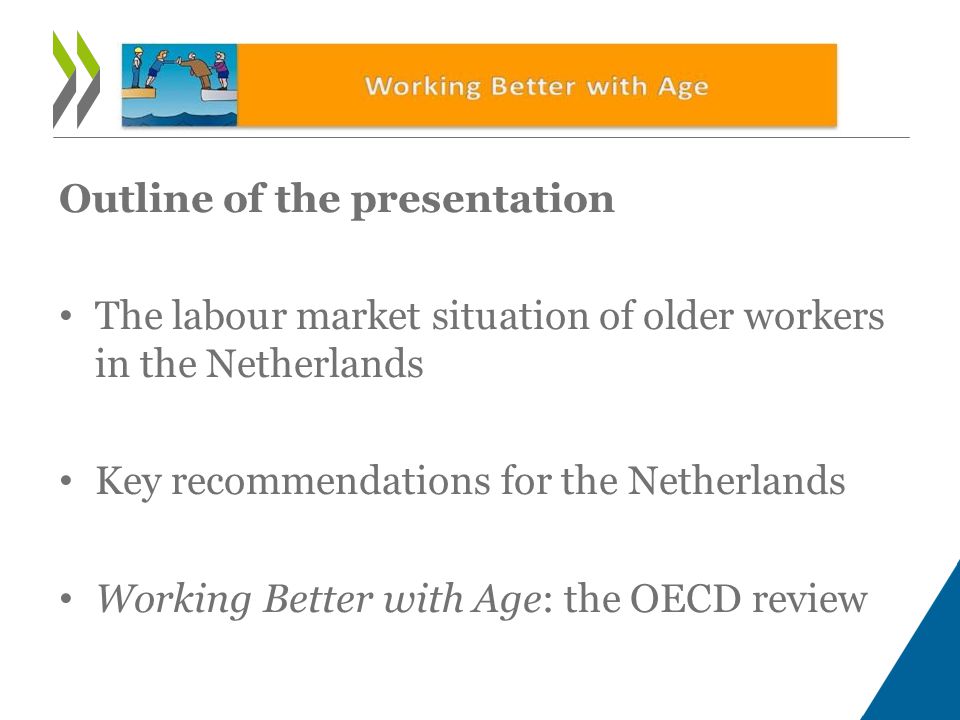 Outline of the presentation • The labour market situation of older workers in the Netherlands • Key recommendations for the Netherlands • Working Better with Age: the OECD review