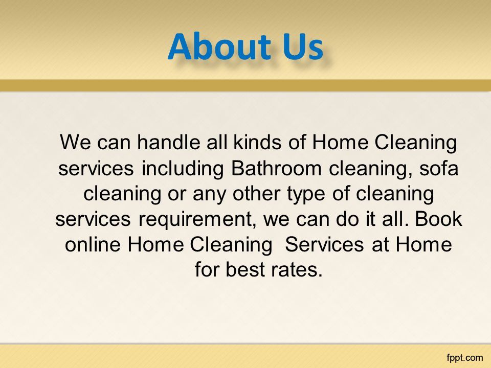 About Us W e can handle all kinds of Home Cleaning services including Bathroom cleaning, sofa cleaning or any other type of cleaning services requirement, we can do it all.