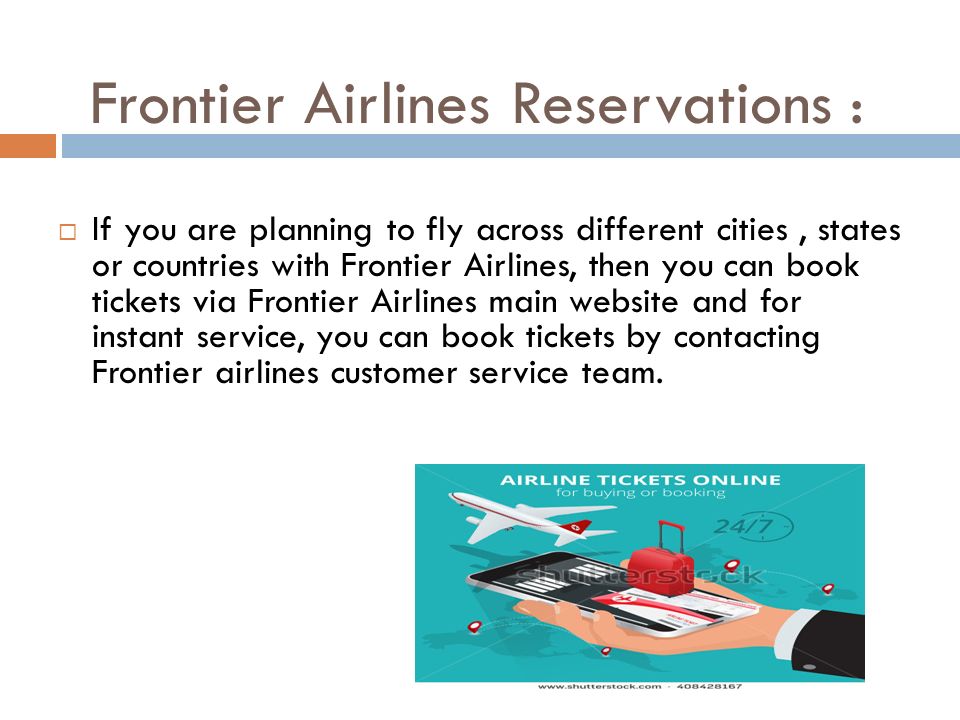 Frontier Airlines Reservations :  If you are planning to fly across different cities, states or countries with Frontier Airlines, then you can book tickets via Frontier Airlines main website and for instant service, you can book tickets by contacting Frontier airlines customer service team.