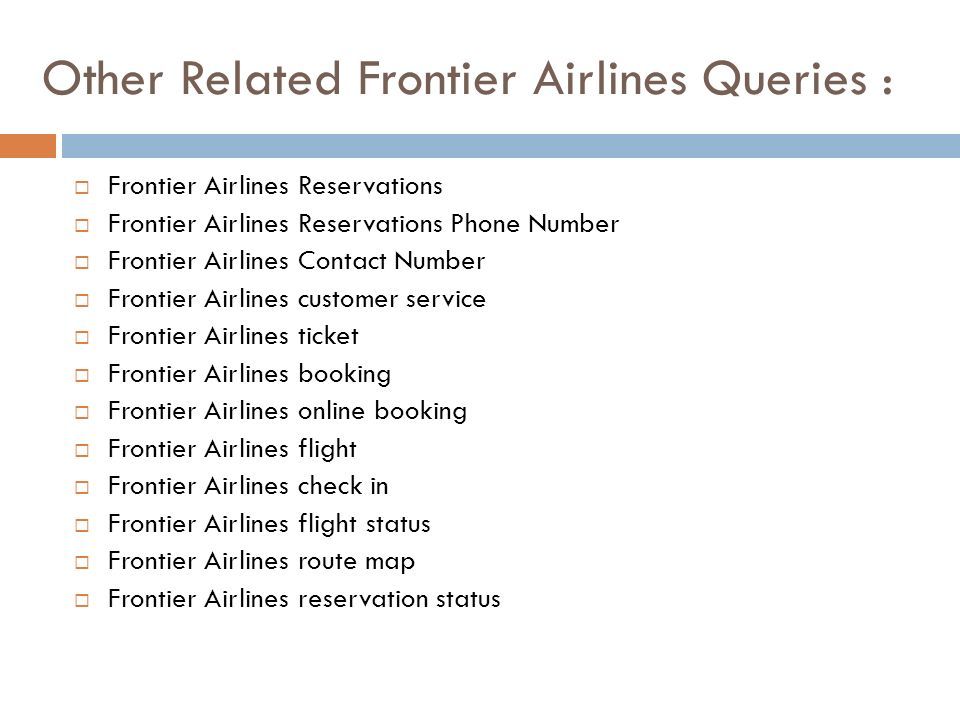 Other Related Frontier Airlines Queries :  Frontier Airlines Reservations  Frontier Airlines Reservations Phone Number  Frontier Airlines Contact Number  Frontier Airlines customer service  Frontier Airlines ticket  Frontier Airlines booking  Frontier Airlines online booking  Frontier Airlines flight  Frontier Airlines check in  Frontier Airlines flight status  Frontier Airlines route map  Frontier Airlines reservation status