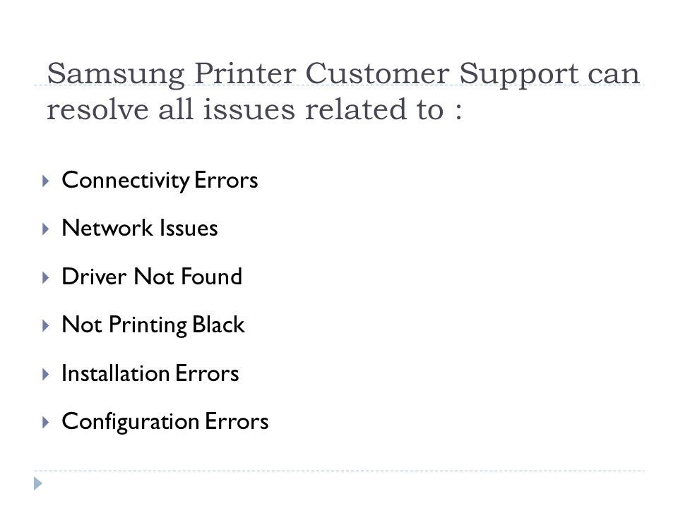 Samsung Printer Customer Support can resolve all issues related to :  Connectivity Errors  Network Issues  Driver Not Found  Not Printing Black  Installation Errors  Configuration Errors