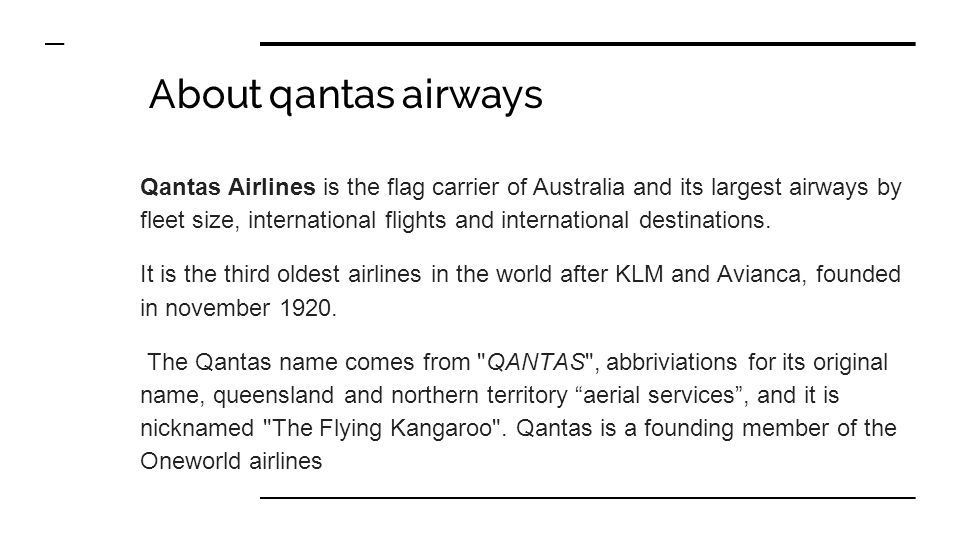 About qantas airways Qantas Airlines is the flag carrier of Australia and its largest airways by fleet size, international flights and international destinations.