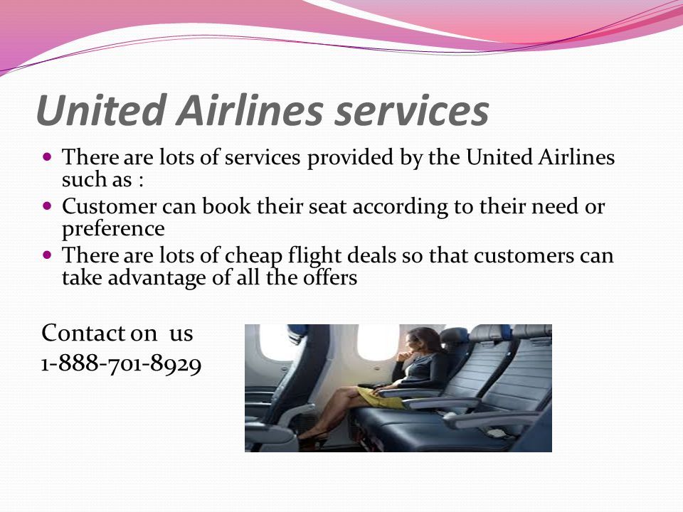United Airlines services There are lots of services provided by the United Airlines such as : Customer can book their seat according to their need or preference There are lots of cheap flight deals so that customers can take advantage of all the offers Contact on us