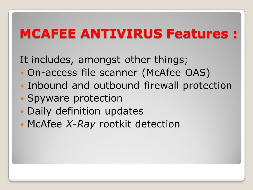 MCAFEE ANTIVIRUS Features : It includes, amongst other things; On-access file scanner (McAfee OAS) Inbound and outbound firewall protection Spyware protection Daily definition updates McAfee X-Ray rootkit detection