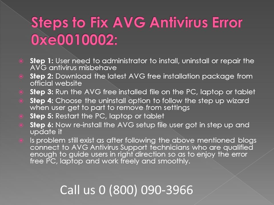 Step 1: User need to administrator to install, uninstall or repair the AVG antivirus misbehave  Step 2: Download the latest AVG free installation package from official website  Step 3: Run the AVG free installed file on the PC, laptop or tablet  Step 4: Choose the uninstall option to follow the step up wizard when user get to part to remove from settings  Step 5: Restart the PC, laptop or tablet  Step 6: Now re-install the AVG setup file user got in step up and update it  Is problem still exist as after following the above mentioned blogs connect to AVG Antivirus Support technicians who are qualified enough to guide users in right direction so as to enjoy the error free PC, laptop and work freely and smoothly.