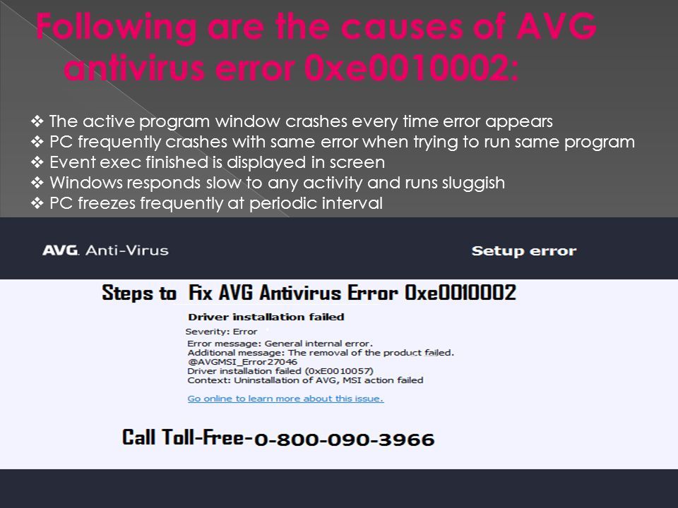 Following are the causes of AVG antivirus error 0xe :  The active program window crashes every time error appears  PC frequently crashes with same error when trying to run same program  Event exec finished is displayed in screen  Windows responds slow to any activity and runs sluggish  PC freezes frequently at periodic interval