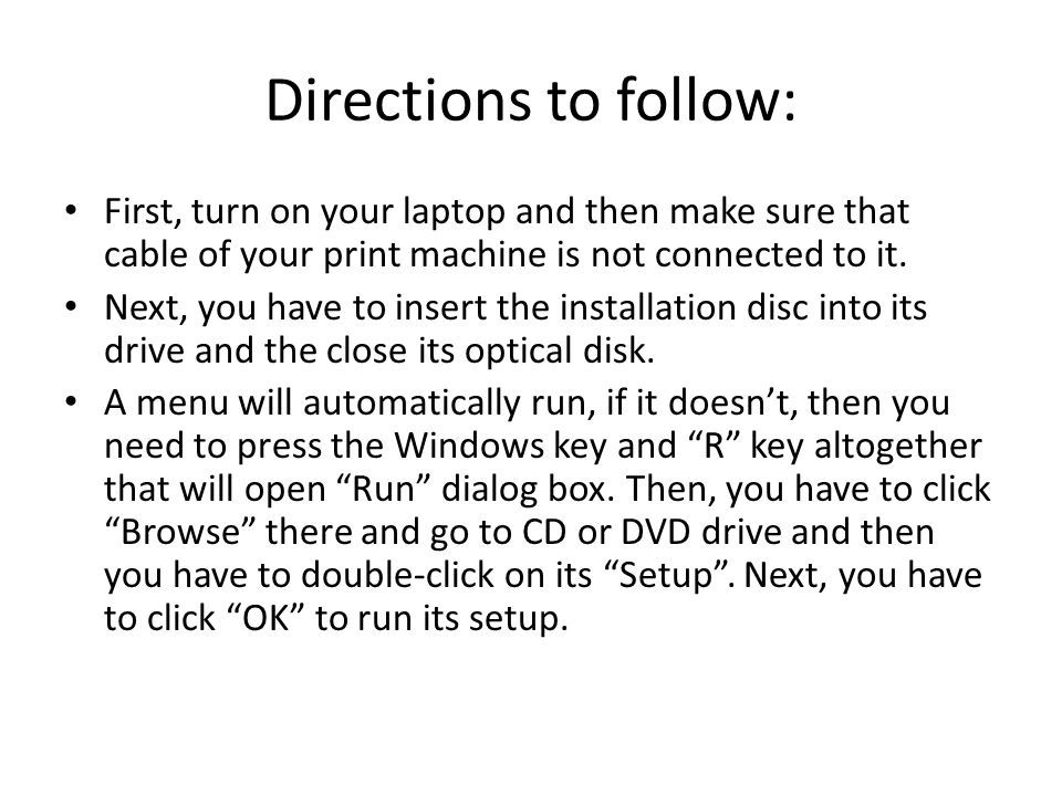 Directions to follow: First, turn on your laptop and then make sure that cable of your print machine is not connected to it.