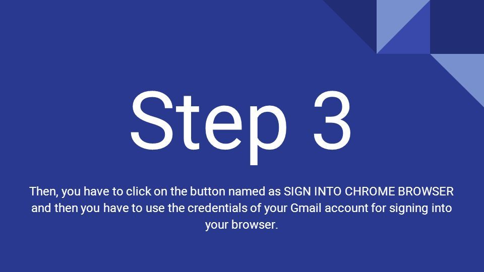 Step 3 Then, you have to click on the button named as SIGN INTO CHROME BROWSER and then you have to use the credentials of your Gmail account for signing into your browser.