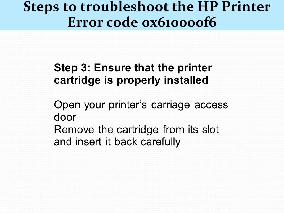 Steps to troubleshoot the HP Printer Error code 0x610000f6 Step 2: Get rid of any paper jams Remove the USB cable Remove the power cord (present at the back of your HP printer) Remove unused paper present in the printer’s tray To get rid of any paper stuck inside the printer open the rear access door Replace the rear access door Connect the power cord and the USB cable
