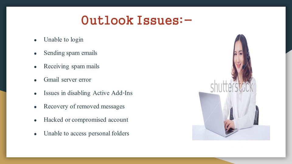 Outlook Issues:- ● Unable to login ● Sending spam  s ● Receiving spam mails ● Gmail server error ● Issues in disabling Active Add-Ins ● Recovery of removed messages ● Hacked or compromised account ● Unable to access personal folders
