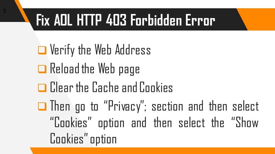 Fix AOL HTTP 403 Forbidden Error  Verify the Web Address  Reload the Web page  Clear the Cache and Cookies  Then go to Privacy ; section and then select Cookies option and then select the Show Cookies option 3