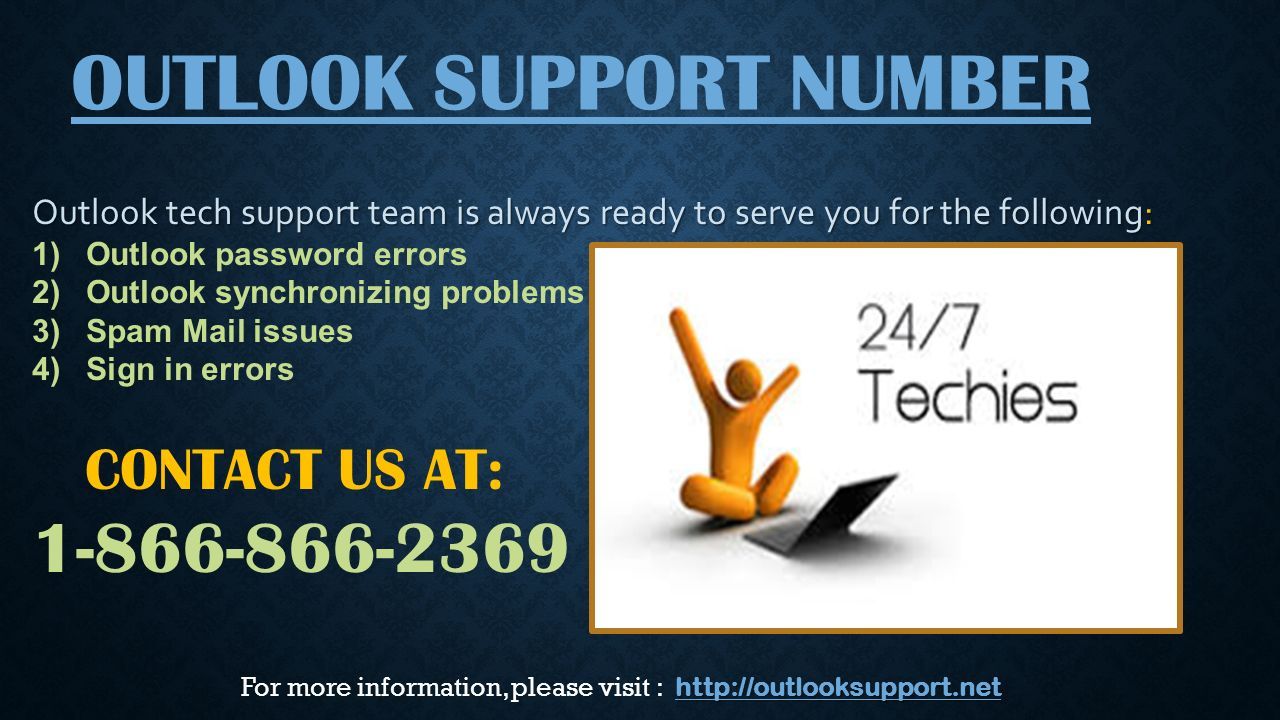 OUTLOOK SUPPORT NUMBER Outlook tech support team is always ready to serve you for the following: 1)Outlook password errors 2)Outlook synchronizing problems 3)Spam Mail issues 4)Sign in errors CONTACT US AT: For more information, please visit :