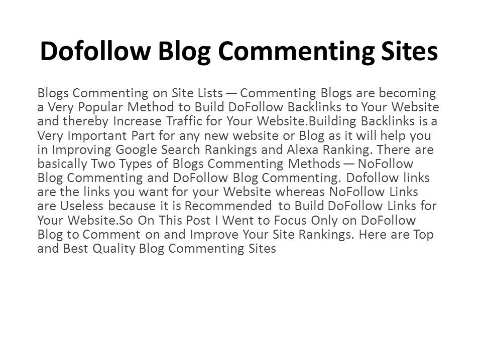 Dofollow Blog Commenting Sites Blogs Commenting on Site Lists — Commenting Blogs are becoming a Very Popular Method to Build DoFollow Backlinks to Your Website and thereby Increase Traffic for Your Website.Building Backlinks is a Very Important Part for any new website or Blog as it will help you in Improving Google Search Rankings and Alexa Ranking.