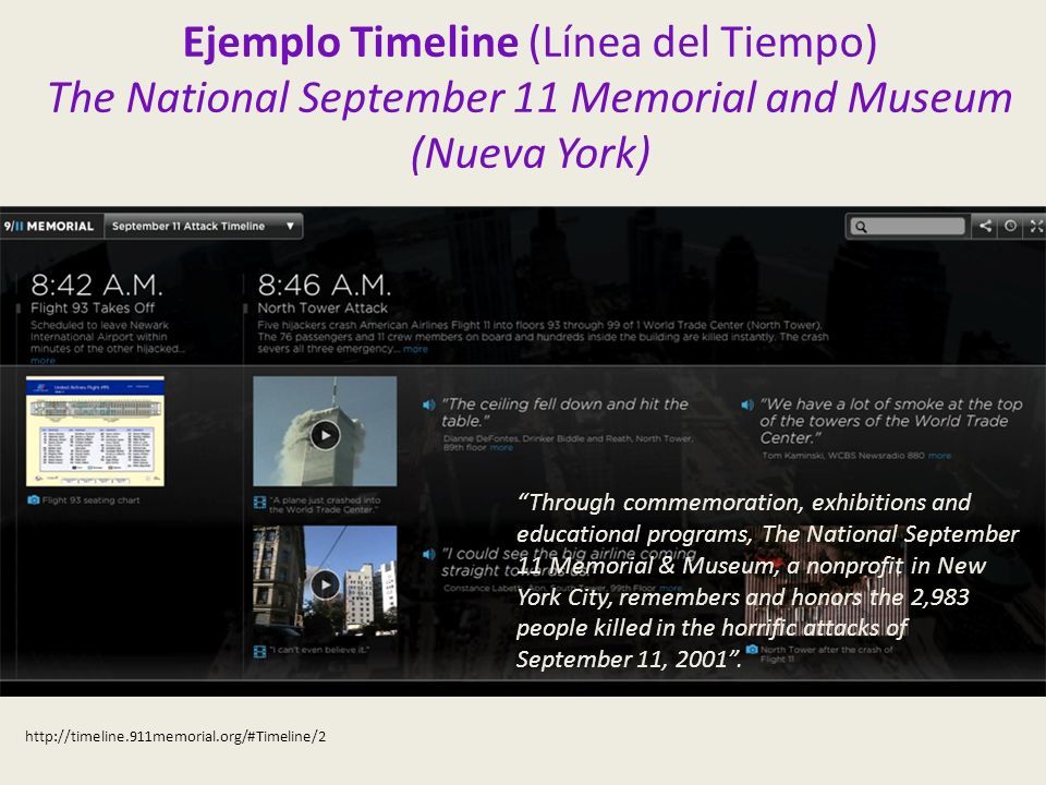Ejemplo Timeline (Línea del Tiempo) The National September 11 Memorial and Museum (Nueva York)   Through commemoration, exhibitions and educational programs, The National September 11 Memorial & Museum, a nonprofit in New York City, remembers and honors the 2,983 people killed in the horrific attacks of September 11,