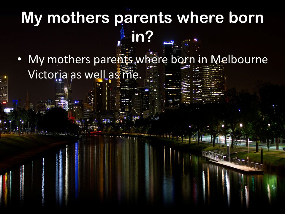 Where I was born I was born in Melbourne Victoria