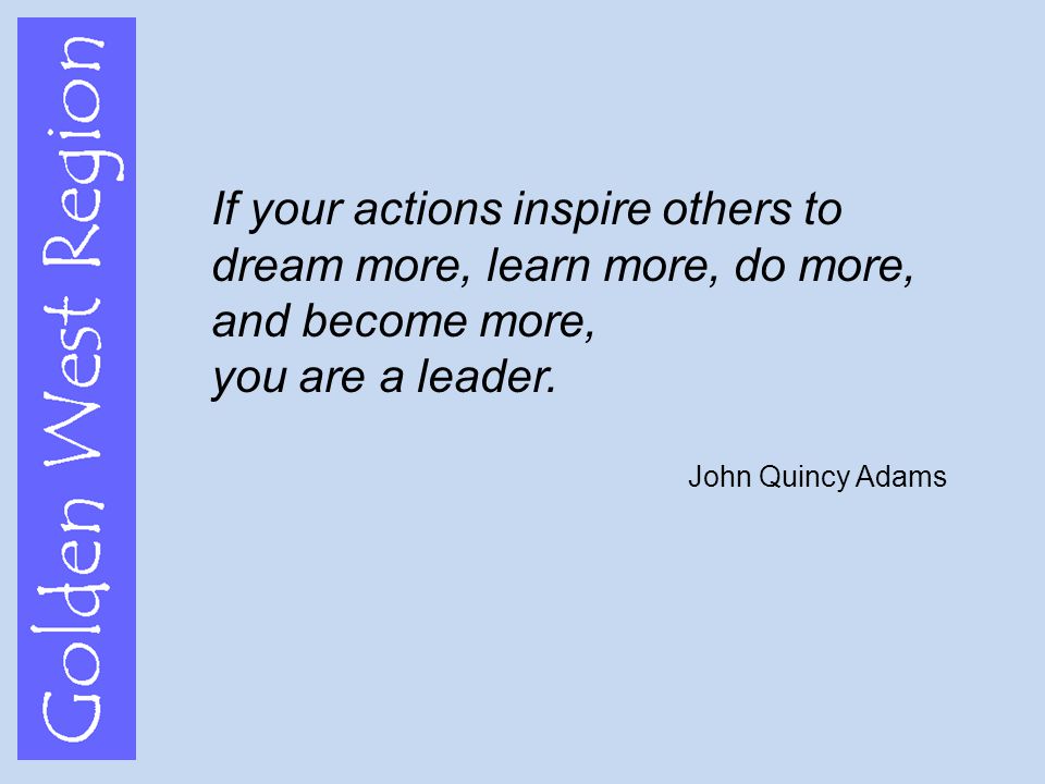 Golden West Region If your actions inspire others to dream more, learn more, do more, and become more, you are a leader.
