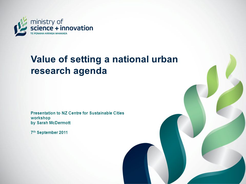 Value of setting a national urban research agenda Presentation to NZ Centre for Sustainable Cities workshop by Sarah McDermott 7 th September 2011