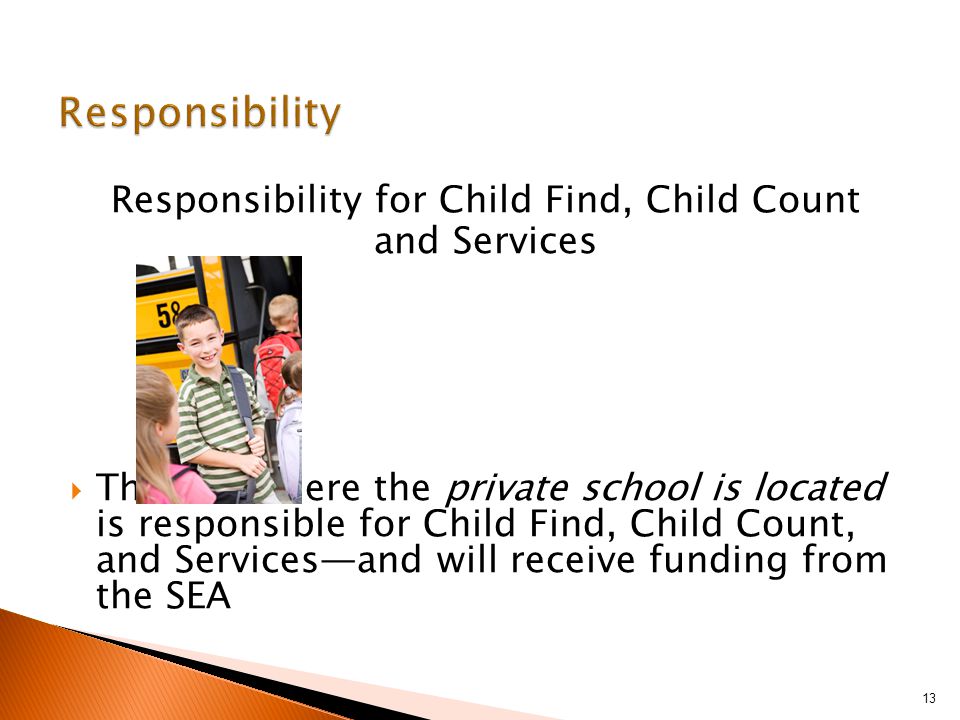 Responsibility for Child Find, Child Count and Services  The LEA where the private school is located is responsible for Child Find, Child Count, and Services—and will receive funding from the SEA 13