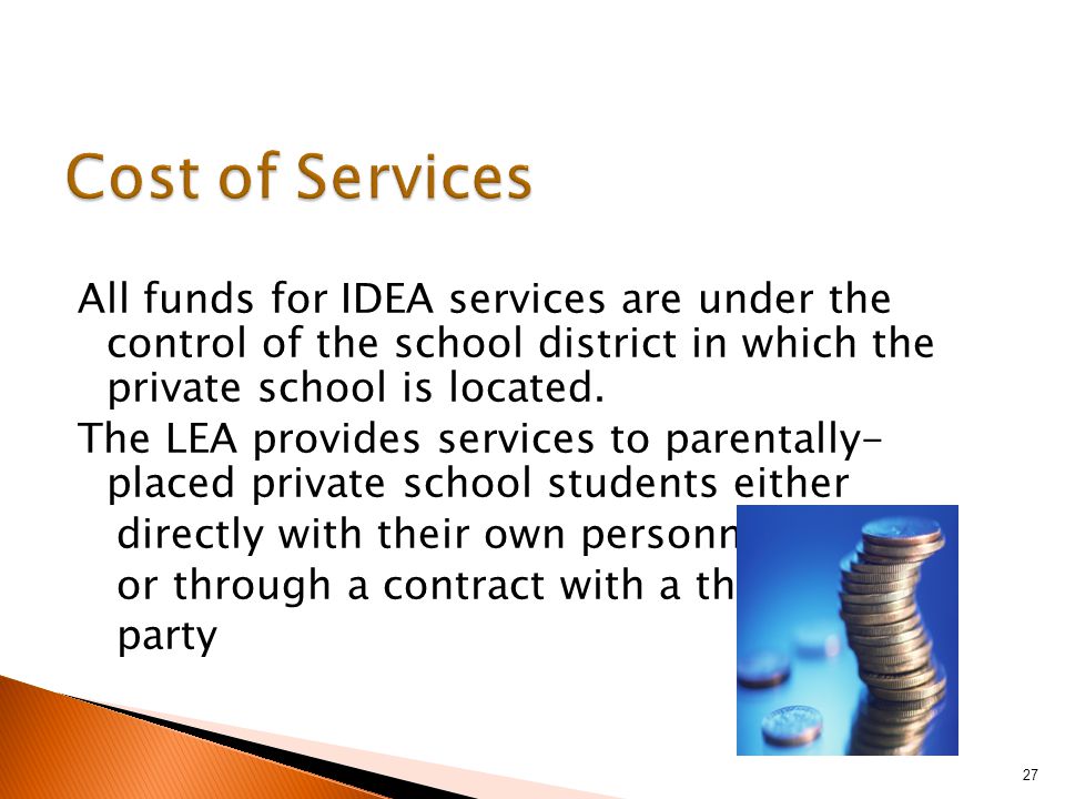 All funds for IDEA services are under the control of the school district in which the private school is located.