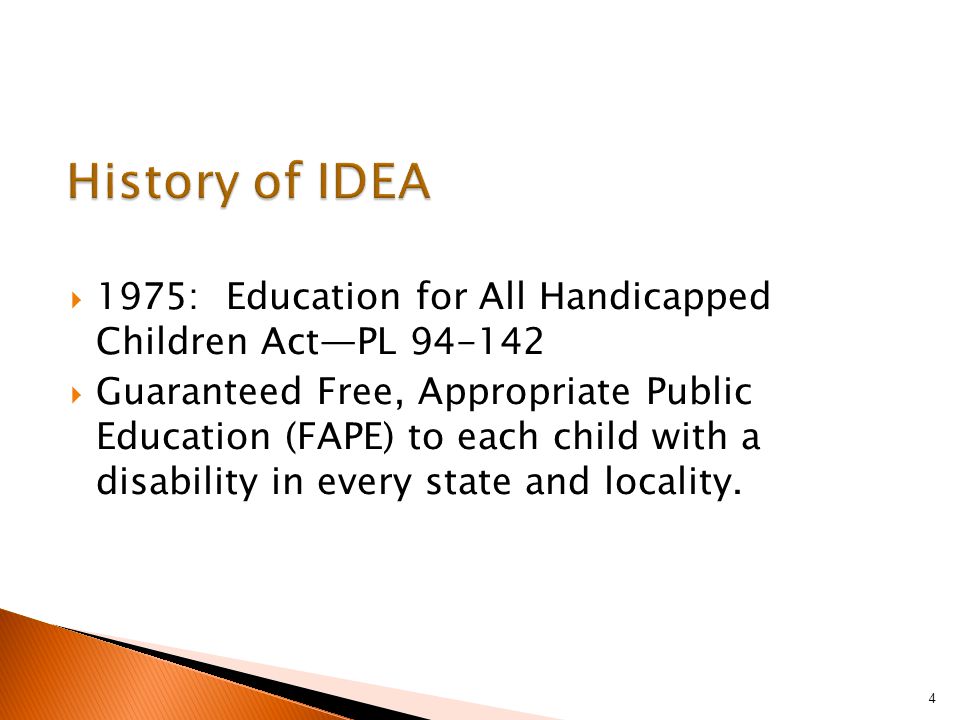  1975: Education for All Handicapped Children Act—PL  Guaranteed Free, Appropriate Public Education (FAPE) to each child with a disability in every state and locality.