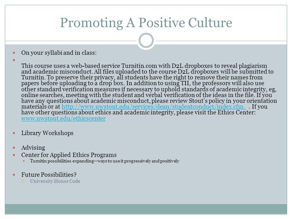 Promoting A Positive Culture On your syllabi and in class: This course uses a web-based service Turnitin.com with D2L dropboxes to reveal plagiarism and academic misconduct.