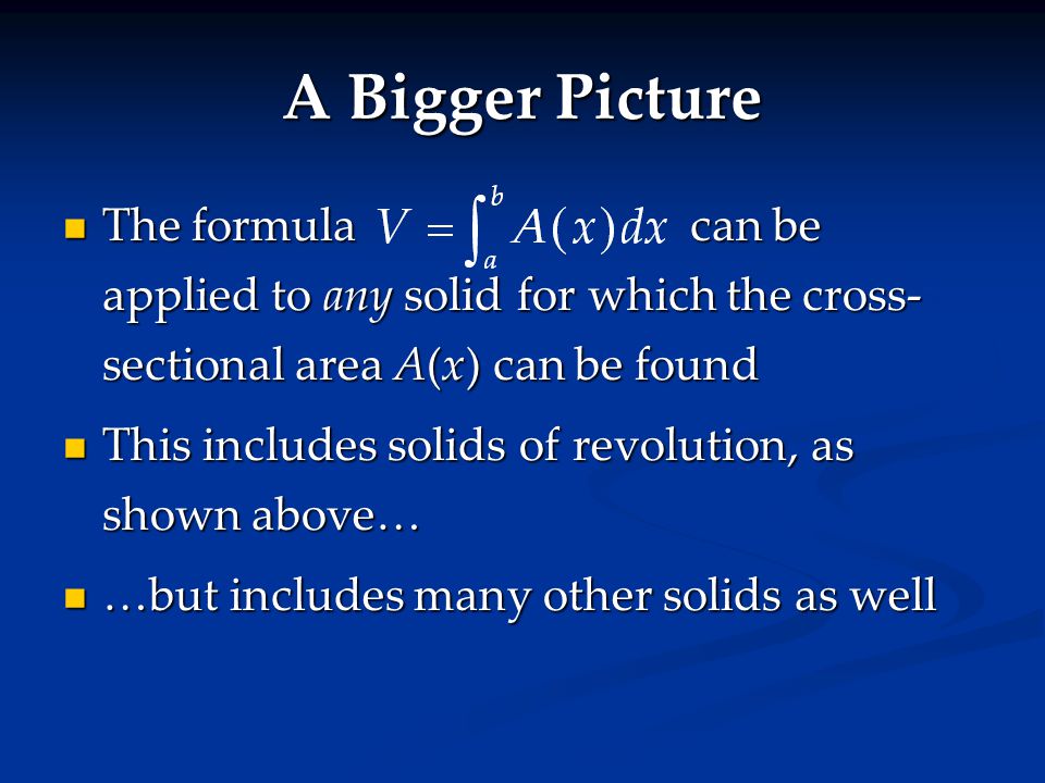 The formulacan be applied to any solid for which the cross- sectional area A(x) can be found The formulacan be applied to any solid for which the cross- sectional area A(x) can be found This includes solids of revolution, as shown above… This includes solids of revolution, as shown above… …but includes many other solids as well …but includes many other solids as well A Bigger Picture